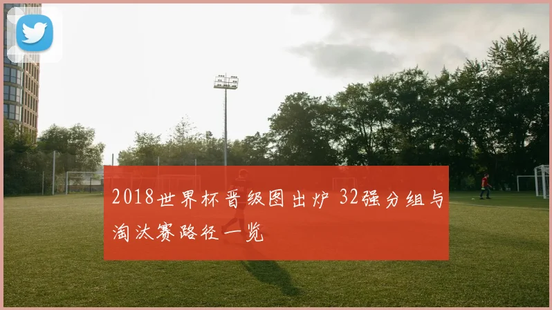2018世界杯晋级图出炉 32强分组与淘汰赛路径一览