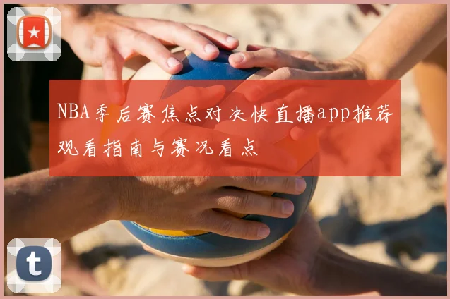 NBA季后赛焦点对决快直播app推荐观看指南与赛况看点