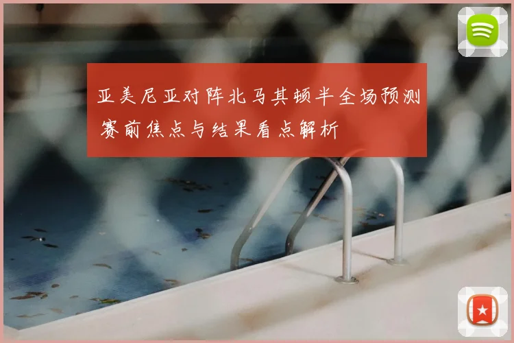 亚美尼亚对阵北马其顿半全场预测 赛前焦点与结果看点解析