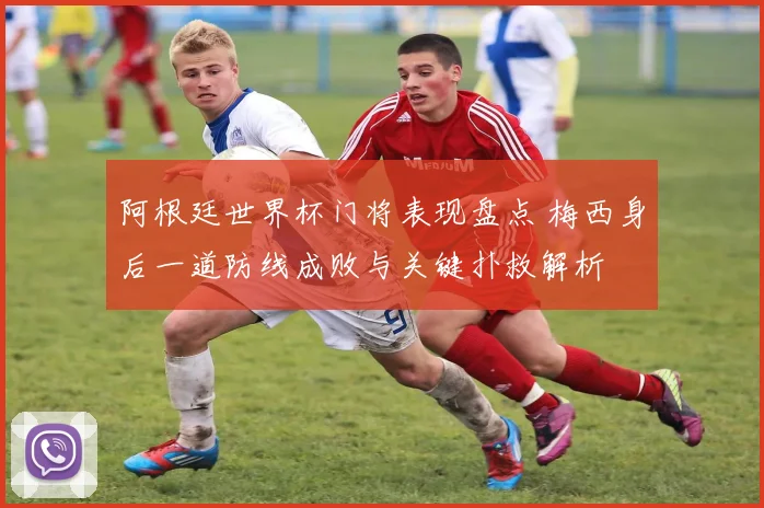 阿根廷世界杯门将表现盘点 梅西身后一道防线成败与关键扑救解析