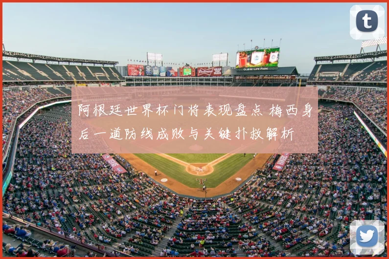 阿根廷世界杯门将表现盘点 梅西身后一道防线成败与关键扑救解析