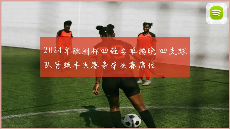 2024年欧洲杯四强名单揭晓 四支球队晋级半决赛争夺决赛席位