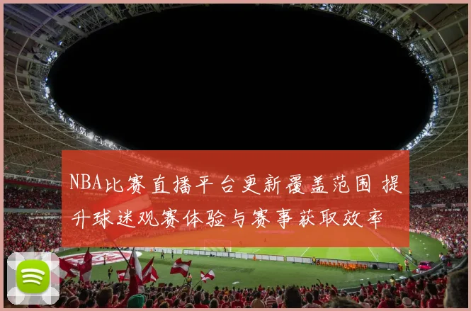 NBA比赛直播平台更新覆盖范围 提升球迷观赛体验与赛事获取效率