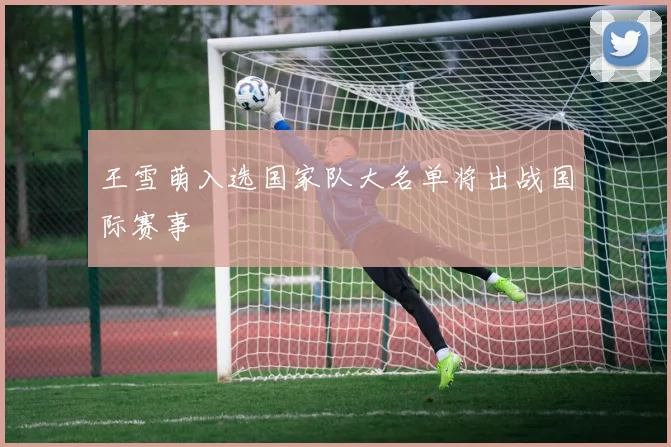 王雪萌入选国家队大名单将出战国际赛事