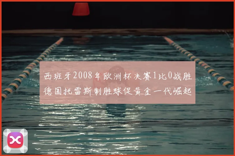 西班牙2008年欧洲杯决赛1比0战胜德国托雷斯制胜球促黄金一代崛起