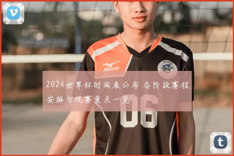 2024世界杯时间表公布 各阶段赛程安排与观赛重点一览