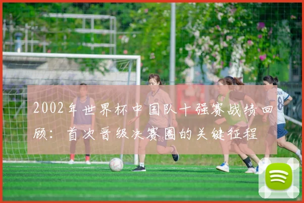 2002年世界杯中国队十强赛战绩回顾:首次晋级决赛圈的关键征程