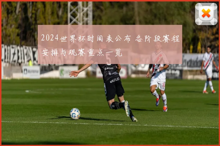 2024世界杯时间表公布 各阶段赛程安排与观赛重点一览