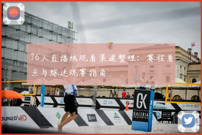 76人直播线观看渠道整理：赛程看点与球迷观赛指南