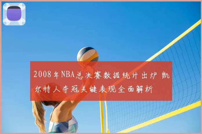 2008年NBA总决赛数据统计出炉 凯尔特人夺冠关键表现全面解析
