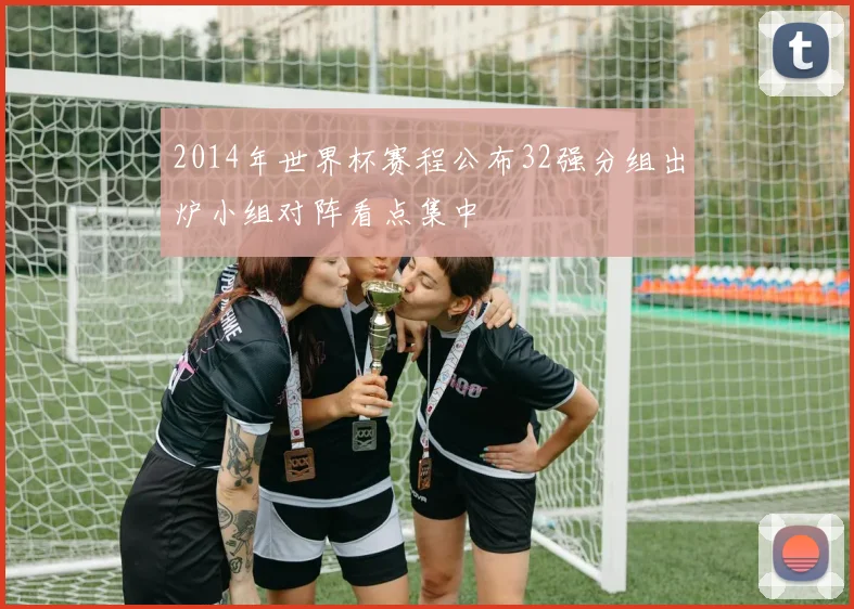 2014年世界杯赛程公布32强分组出炉小组对阵看点集中