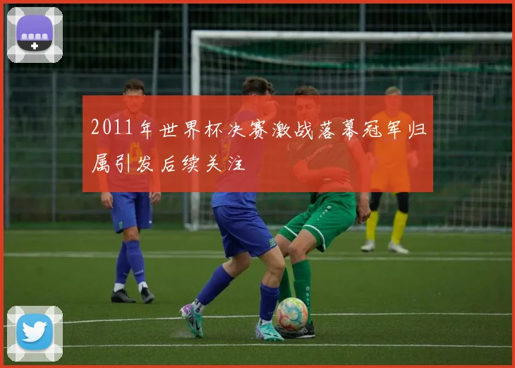 2011年世界杯决赛激战落幕冠军归属引发后续关注
