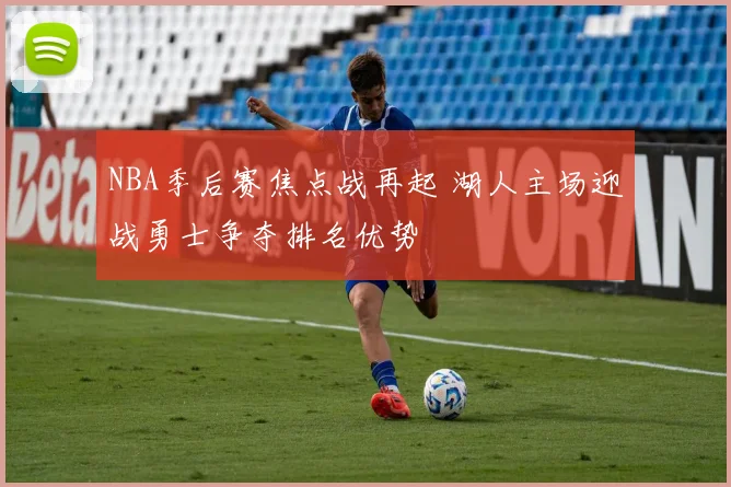NBA季后赛焦点战再起 湖人主场迎战勇士争夺排名优势