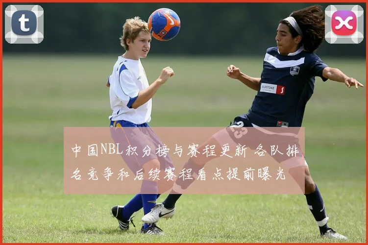 中国NBL积分榜与赛程更新 各队排名竞争和后续赛程看点提前曝光