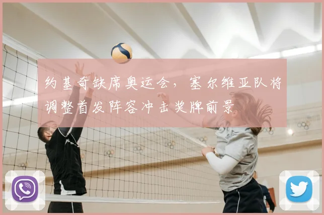 约基奇缺席奥运会，塞尔维亚队将调整首发阵容冲击奖牌前景