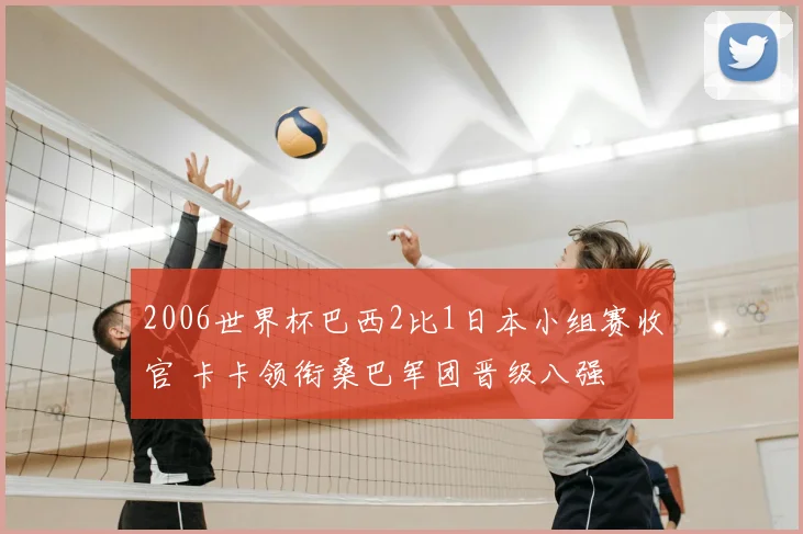 2006世界杯巴西2比1日本小组赛收官 卡卡领衔桑巴军团晋级八强