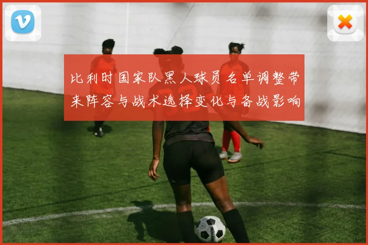 比利时国家队黑人球员名单调整带来阵容与战术选择变化与备战影响