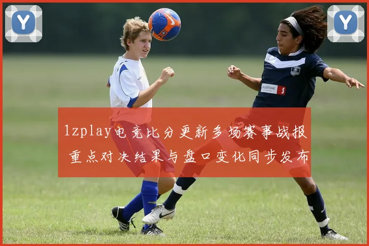 1zplay电竞比分更新多场赛事战报 重点对决结果与盘口变化同步发布