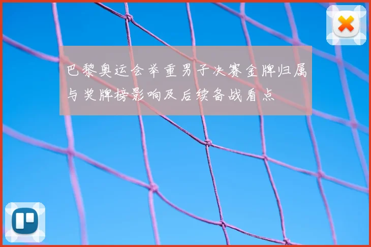 巴黎奥运会举重男子决赛金牌归属与奖牌榜影响及后续备战看点