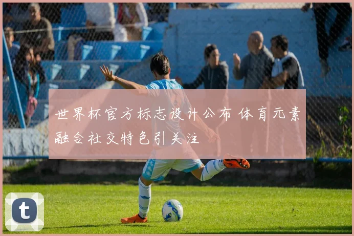 世界杯官方标志设计公布 体育元素融合社交特色引关注