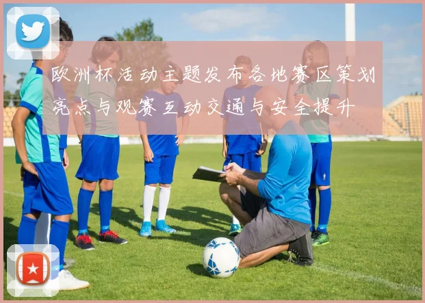 欧洲杯活动主题发布各地赛区策划亮点与观赛互动交通与安全提升