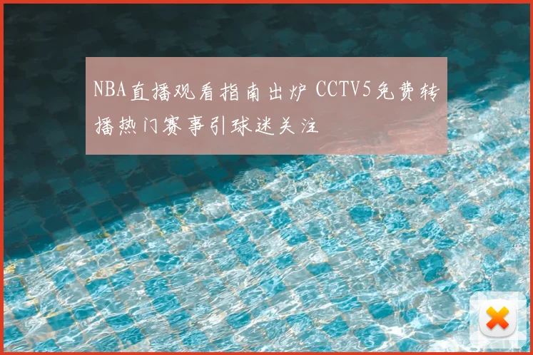 NBA直播观看指南出炉 CCTV5免费转播热门赛事引球迷关注