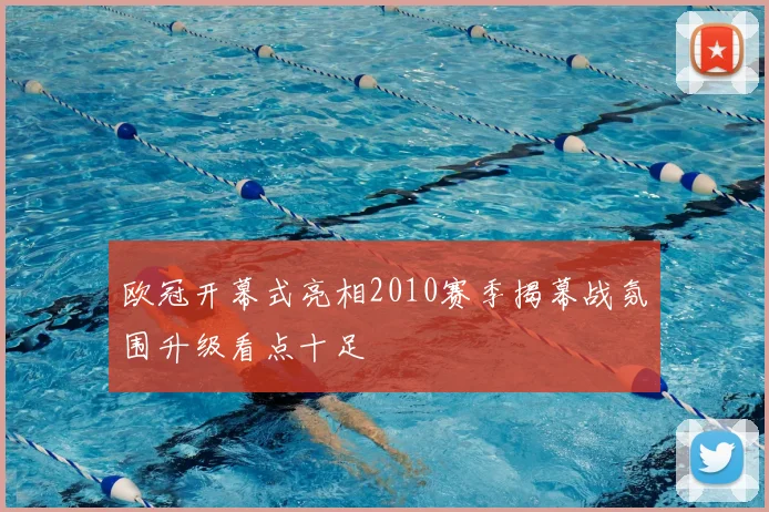 欧冠开幕式亮相2010赛季揭幕战氛围升级看点十足