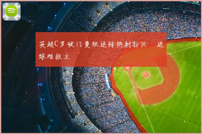 英超C罗破门曼联逆转热刺孙兴慜进球难救主
