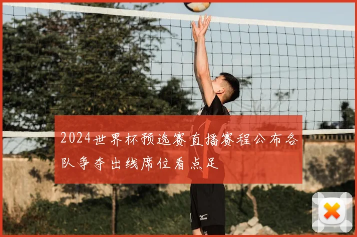 2024世界杯预选赛直播赛程公布各队争夺出线席位看点足