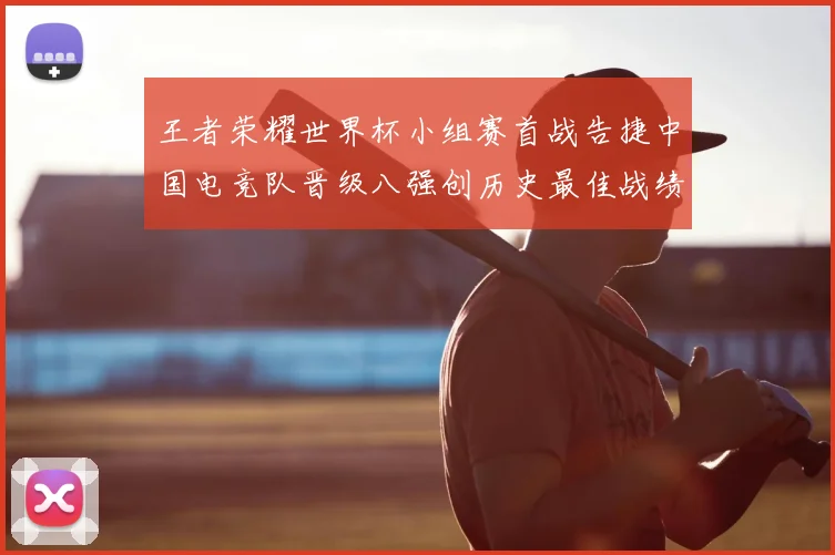 王者荣耀世界杯小组赛首战告捷中国电竞队晋级八强创历史最佳战绩