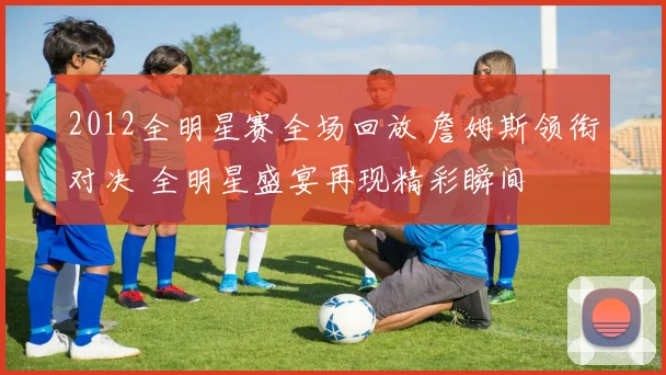 2012全明星赛全场回放 詹姆斯领衔对决 全明星盛宴再现精彩瞬间