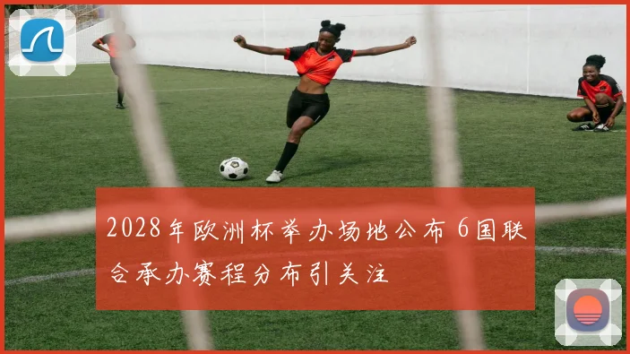 2028年欧洲杯举办场地公布 6国联合承办赛程分布引关注