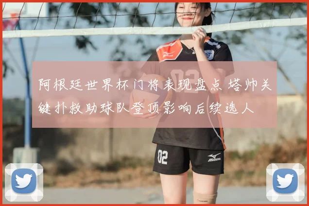 阿根廷世界杯门将表现盘点 塔帅关键扑救助球队登顶影响后续选人