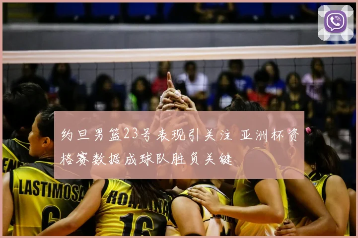约旦男篮23号表现引关注 亚洲杯资格赛数据成球队胜负关键