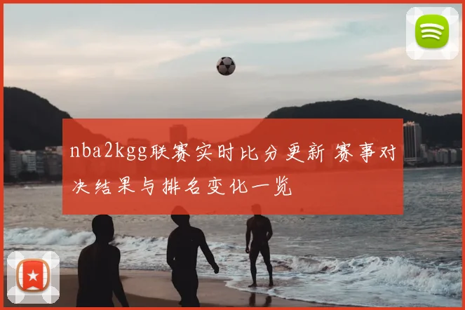 nba2kgg联赛实时比分更新 赛事对决结果与排名变化一览