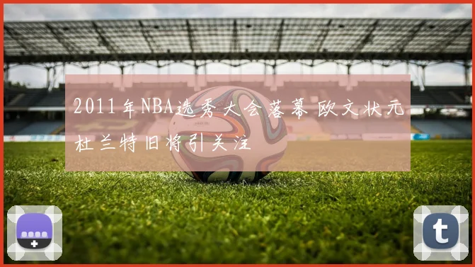 2011年NBA选秀大会落幕 欧文状元杜兰特旧将引关注