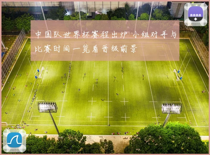中国队世界杯赛程出炉 小组对手与比赛时间一览看晋级前景