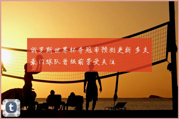 俄罗斯世界杯夺冠率预测更新 多支豪门球队晋级前景受关注