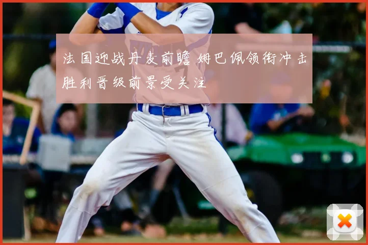 法国迎战丹麦前瞻 姆巴佩领衔冲击胜利晋级前景受关注