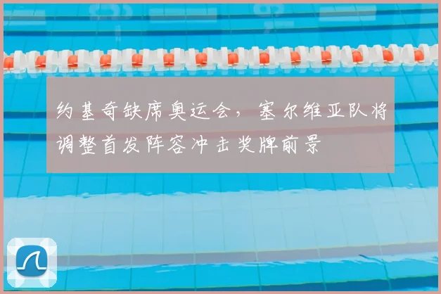 约基奇缺席奥运会，塞尔维亚队将调整首发阵容冲击奖牌前景