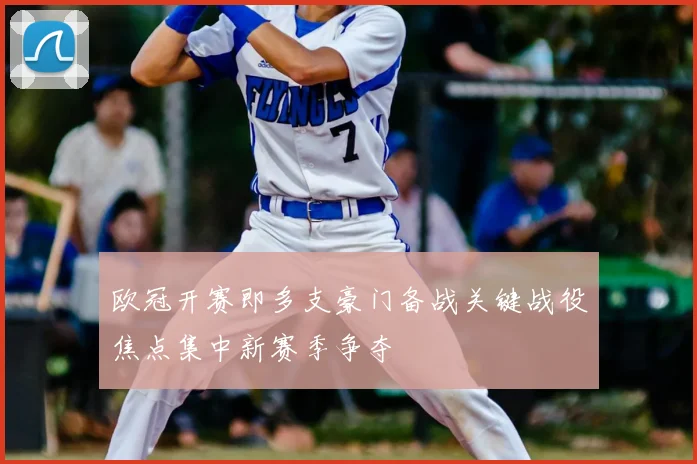 欧冠开赛即多支豪门备战关键战役焦点集中新赛季争夺