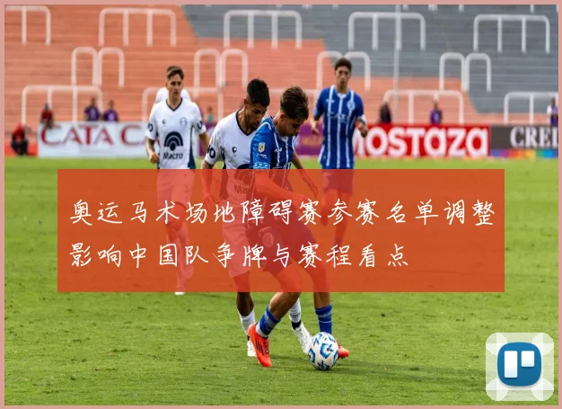 奥运马术场地障碍赛参赛名单调整影响中国队争牌与赛程看点