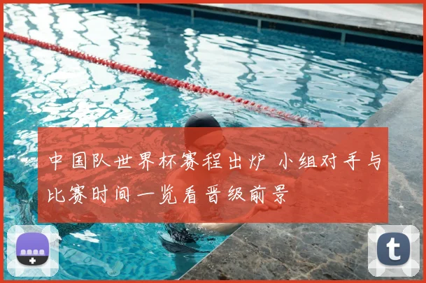 中国队世界杯赛程出炉 小组对手与比赛时间一览看晋级前景