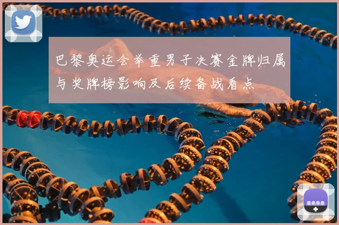 巴黎奥运会举重男子决赛金牌归属与奖牌榜影响及后续备战看点