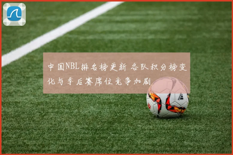 中国NBL排名榜更新 各队积分榜变化与季后赛席位竞争加剧