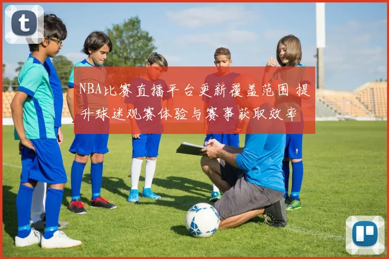 NBA比赛直播平台更新覆盖范围 提升球迷观赛体验与赛事获取效率