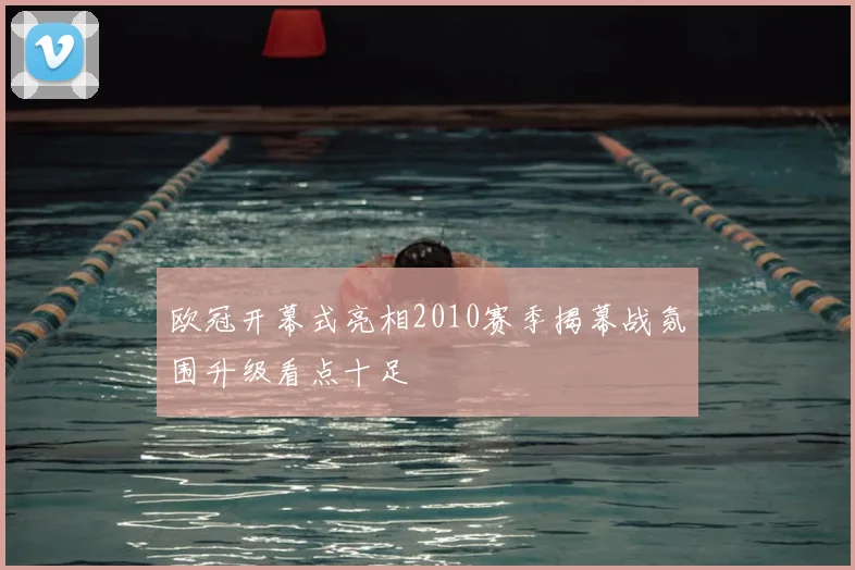 欧冠开幕式亮相2010赛季揭幕战氛围升级看点十足