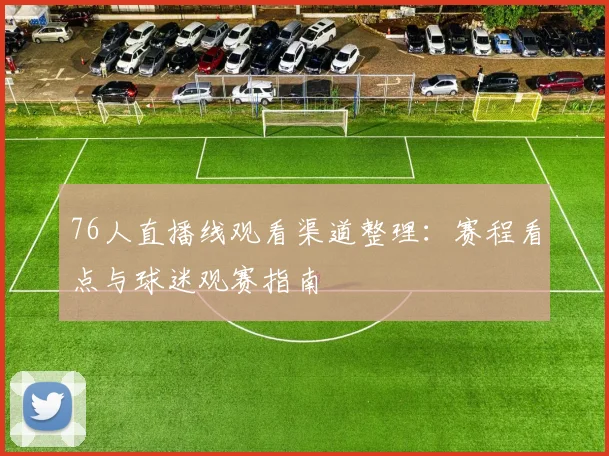 76人直播线观看渠道整理：赛程看点与球迷观赛指南