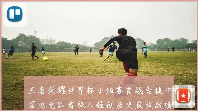 王者荣耀世界杯小组赛首战告捷中国电竞队晋级八强创历史最佳战绩