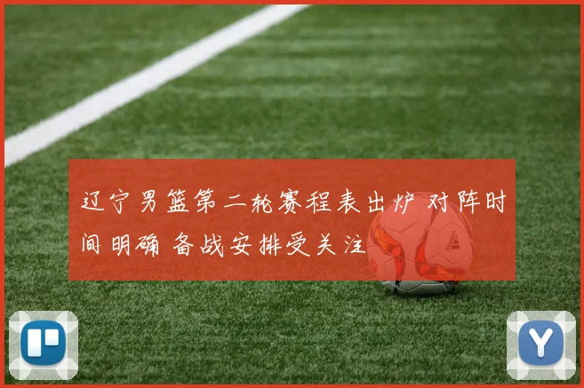 辽宁男篮第二轮赛程表出炉 对阵时间明确 备战安排受关注